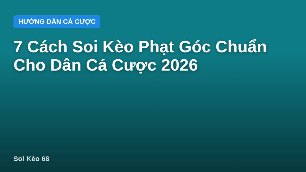 7 Cách Soi Kèo Phạt Góc Chuẩn Cho Dân Cá Cược 2026