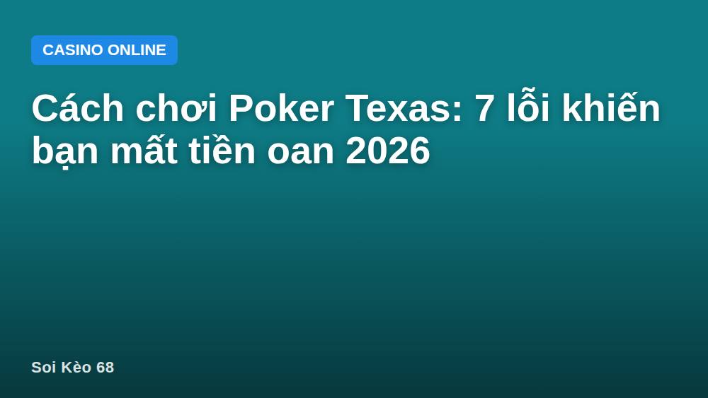 Cách chơi Poker Texas: 7 lỗi khiến bạn mất tiền oan 2026