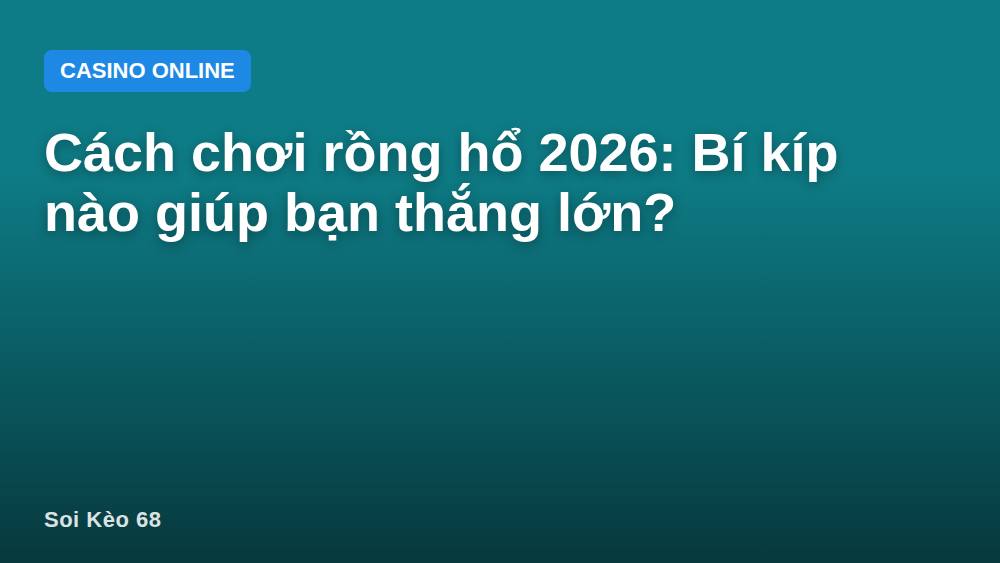 Cách chơi rồng hổ 2026: Bí kíp nào giúp bạn thắng lớn?