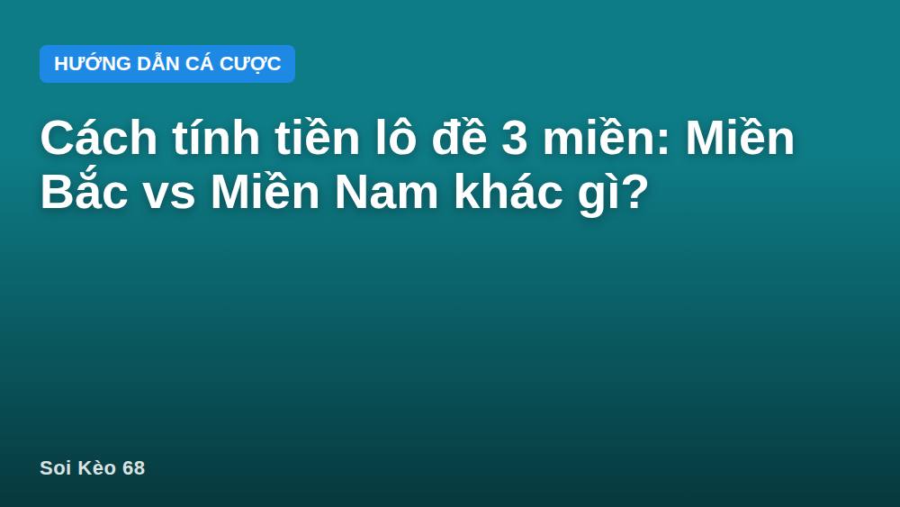 Cách tính tiền lô đề 3 miền: Miền Bắc vs Miền Nam khác gì?