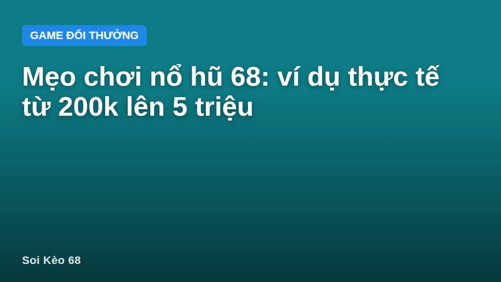 Mẹo chơi nổ hũ 68: ví dụ thực tế từ 200k lên 5 triệu