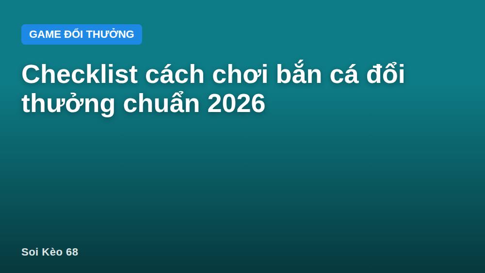 Checklist cách chơi bắn cá đổi thưởng chuẩn 2026