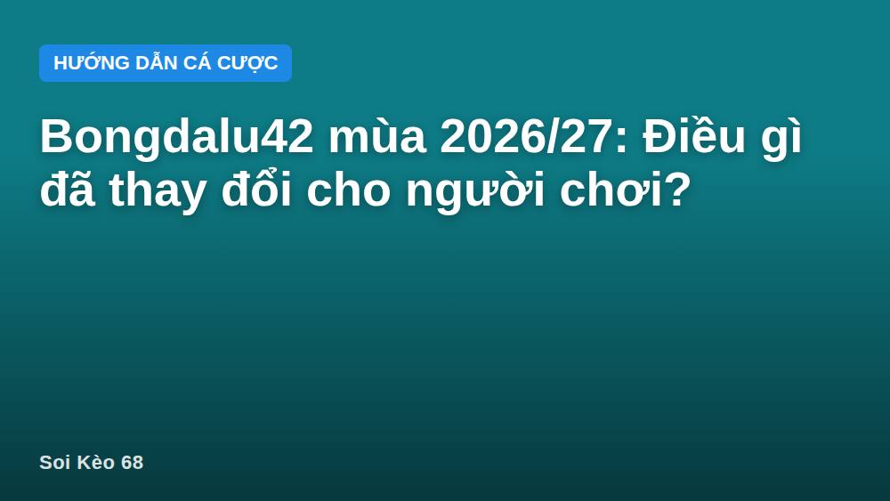 Bongdalu42 mùa 2026/27: Điều gì đã thay đổi cho người chơi?
