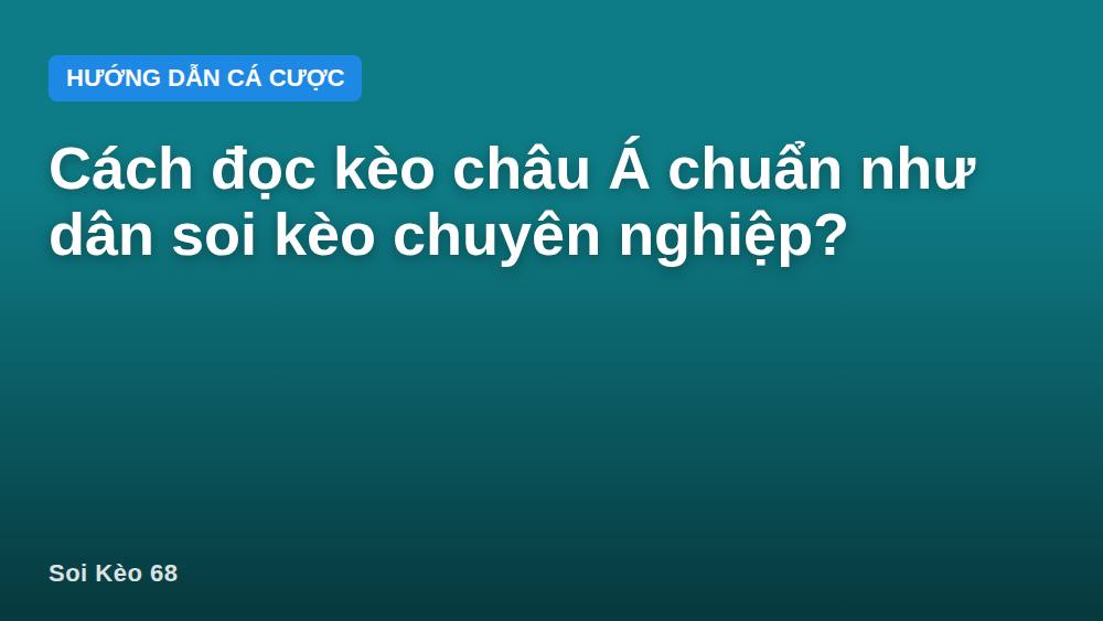 Cách đọc kèo châu Á chuẩn như dân soi kèo chuyên nghiệp?