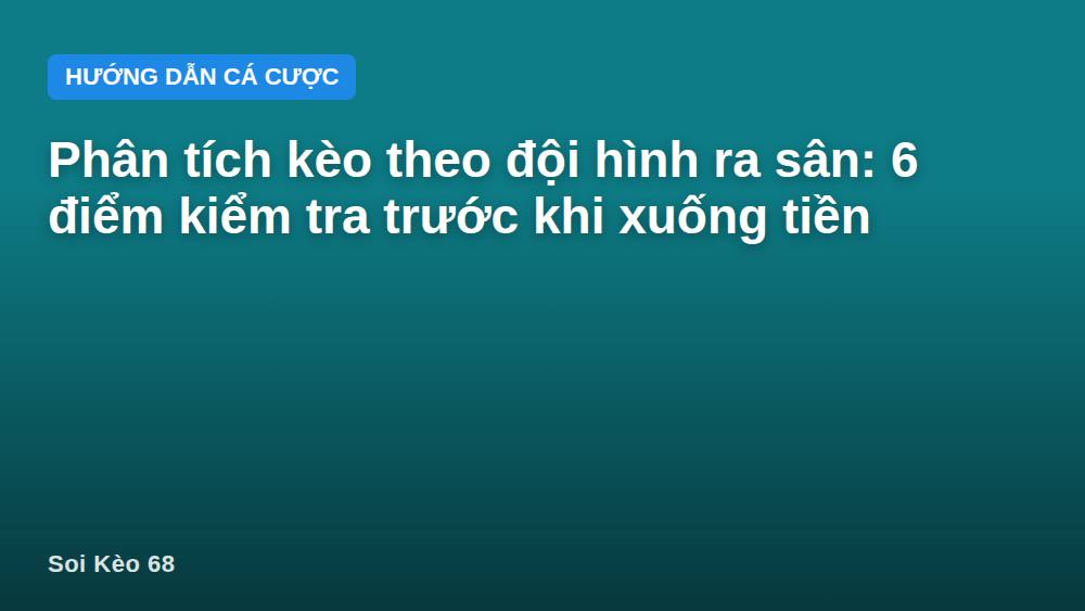 Phân tích kèo theo đội hình ra sân: 6 điểm kiểm tra trước khi xuống tiền