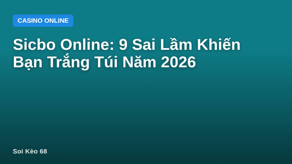 Sicbo Online: 9 Sai Lầm Khiến Bạn Trắng Túi Năm 2026