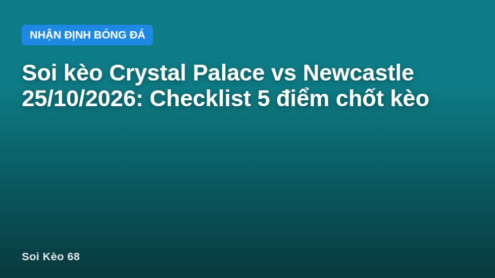Soi kèo Crystal Palace vs Newcastle 25/10/2026: Checklist 5 điểm chốt kèo