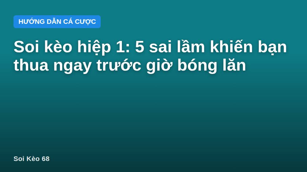 Soi kèo hiệp 1: 5 sai lầm khiến bạn thua ngay trước giờ bóng lăn