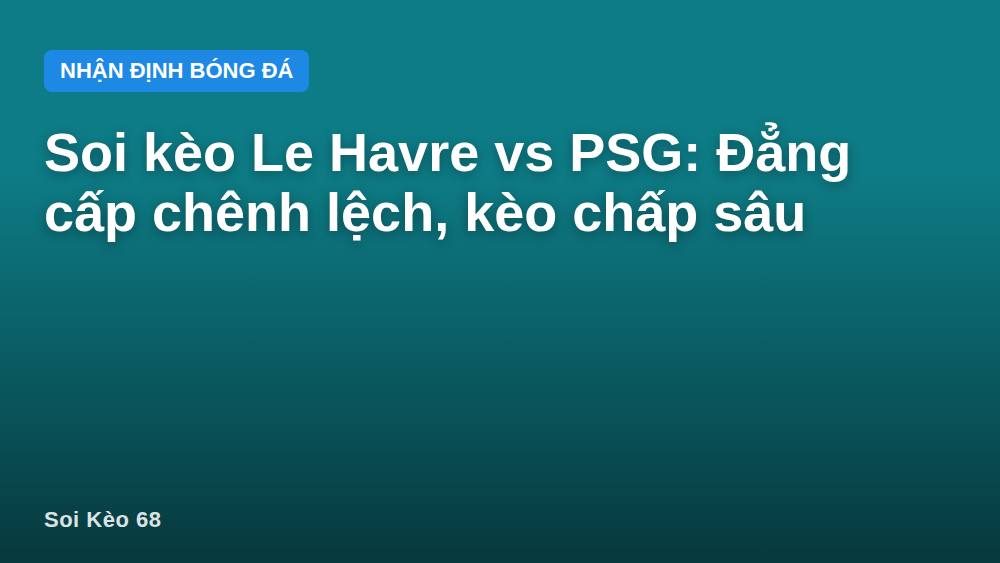 Soi kèo Le Havre vs PSG: Đẳng cấp chênh lệch, kèo chấp sâu