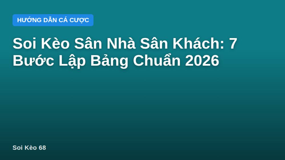 Soi Kèo Sân Nhà Sân Khách: 7 Bước Lập Bảng Chuẩn 2026